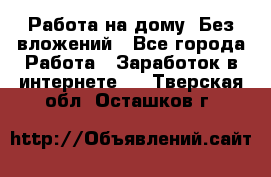 Работа на дому..Без вложений - Все города Работа » Заработок в интернете   . Тверская обл.,Осташков г.